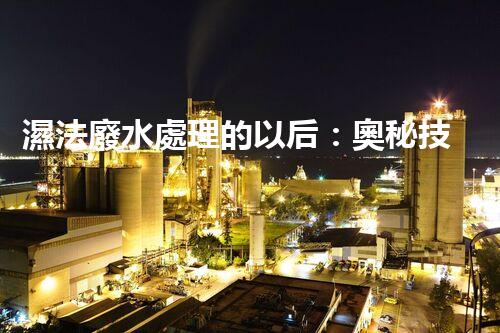 濕法廢水處理的以后：奧秘技術(shù)帶來驚喜？